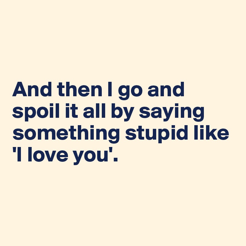 


And then I go and spoil it all by saying something stupid like 'I love you'.


