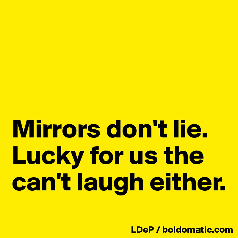 



Mirrors don't lie. Lucky for us the can't laugh either. 