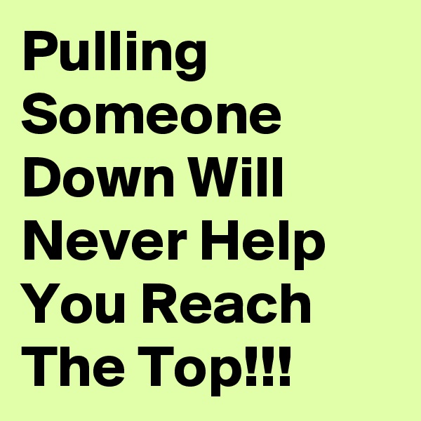 Pulling Someone Down Will Never Help You Reach The Top!!!
