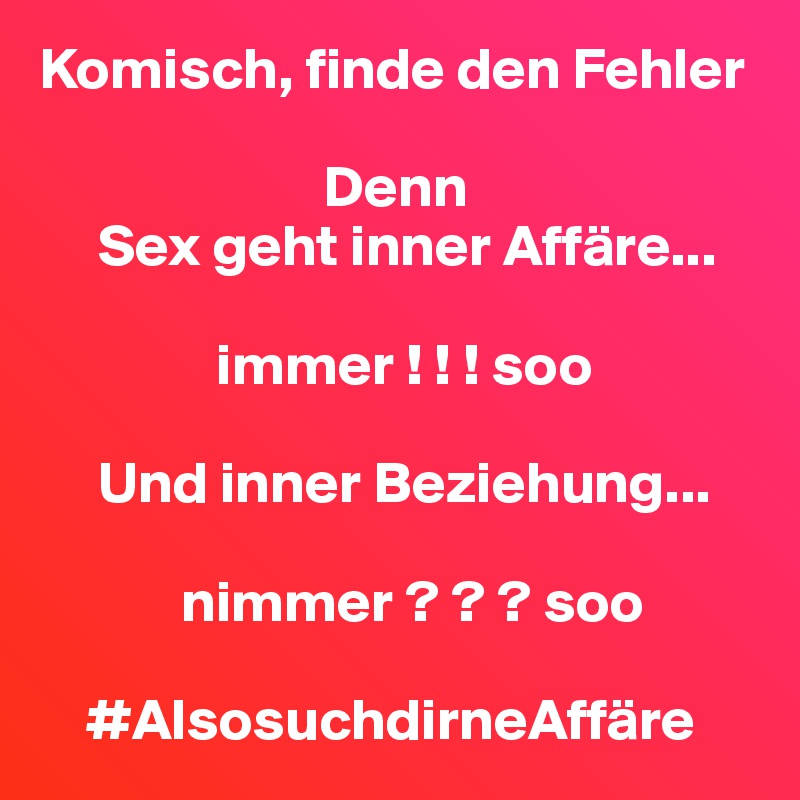 Komisch, finde den Fehler 

                        Denn
     Sex geht inner Affäre...

               immer ! ! ! soo

     Und inner Beziehung...

            nimmer ? ? ? soo

    #AlsosuchdirneAffäre