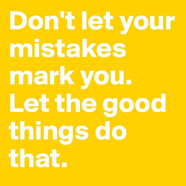 Don't let your mistakes mark you. Let the good things do that. 