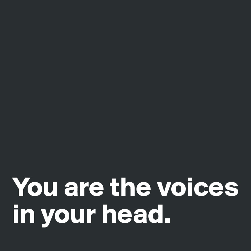    





You are the voices in your head.