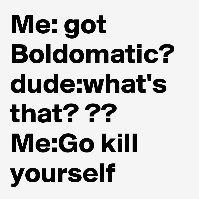 Me: got Boldomatic? 
dude:what's that? ??
Me:Go kill yourself