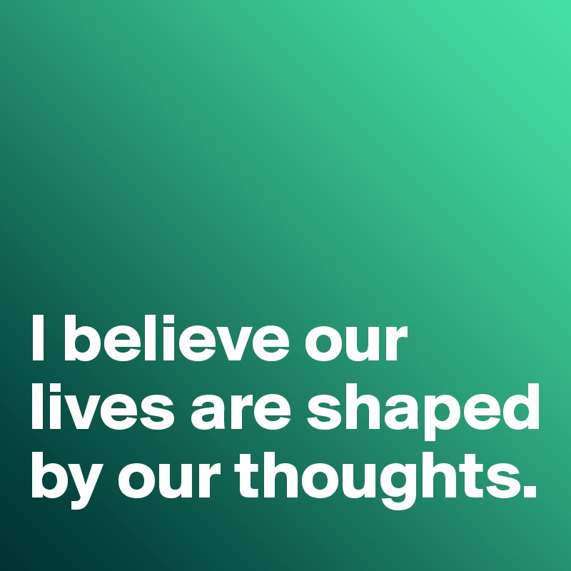 



I believe our lives are shaped by our thoughts. 