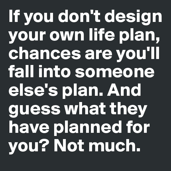 If you don't design your own life plan, chances are you'll fall into someone else's plan. And guess what they have planned for you? Not much.