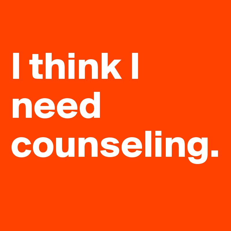 
I think I need counseling.
