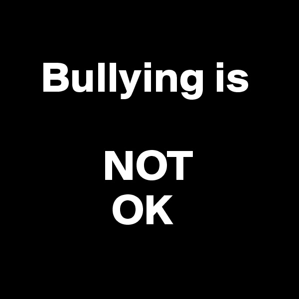 
   Bullying is

          NOT
           OK
