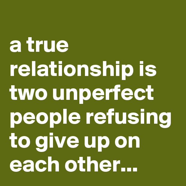 
a true relationship is two unperfect people refusing to give up on each other...