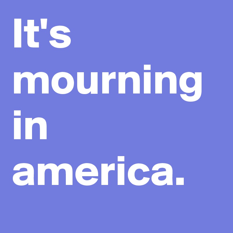 It's mourning in america.
