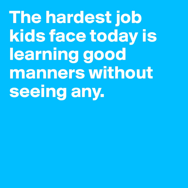 The hardest job kids face today is learning good manners without seeing any.



