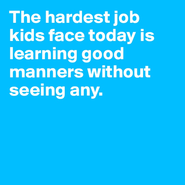 The hardest job kids face today is learning good manners without seeing any.



