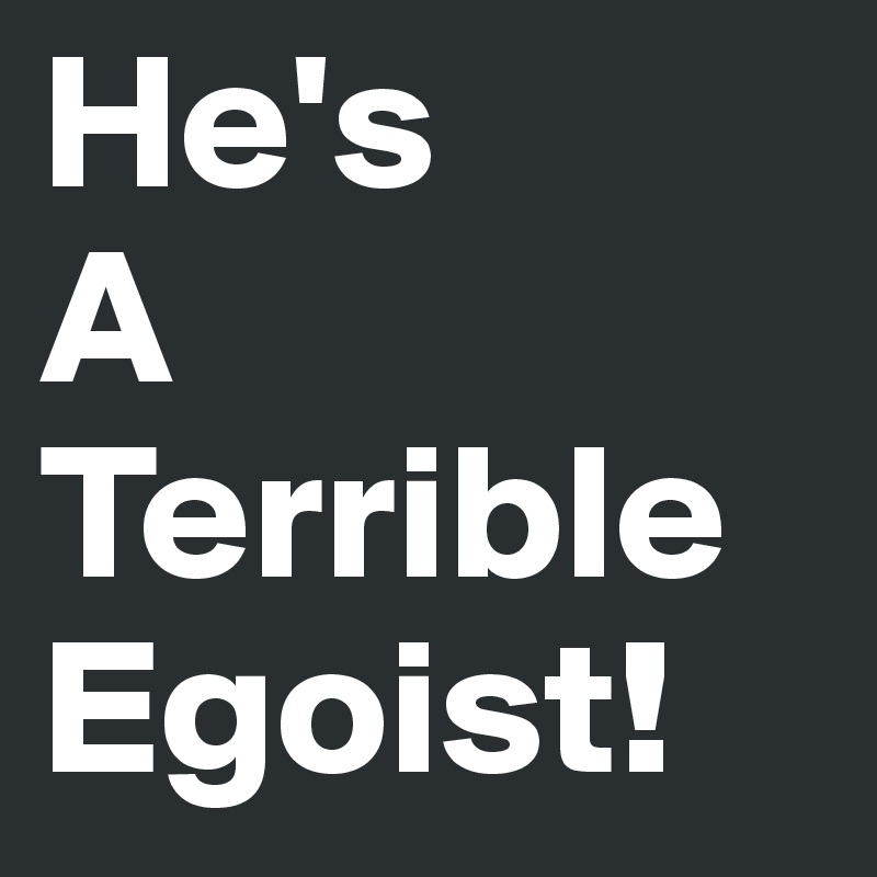 He's
A
Terrible
Egoist!