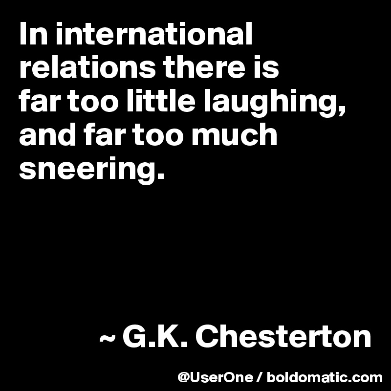 In international relations there is
far too little laughing,
and far too much sneering.




            ~ G.K. Chesterton