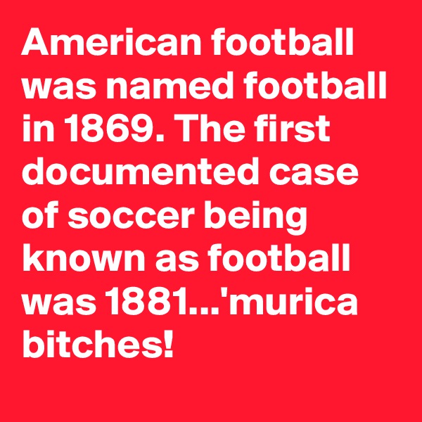 American football was named football in 1869. The first documented case of soccer being known as football was 1881...'murica bitches!