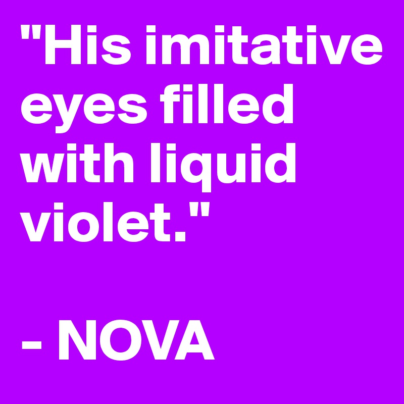 "His imitative eyes filled with liquid violet."

- NOVA