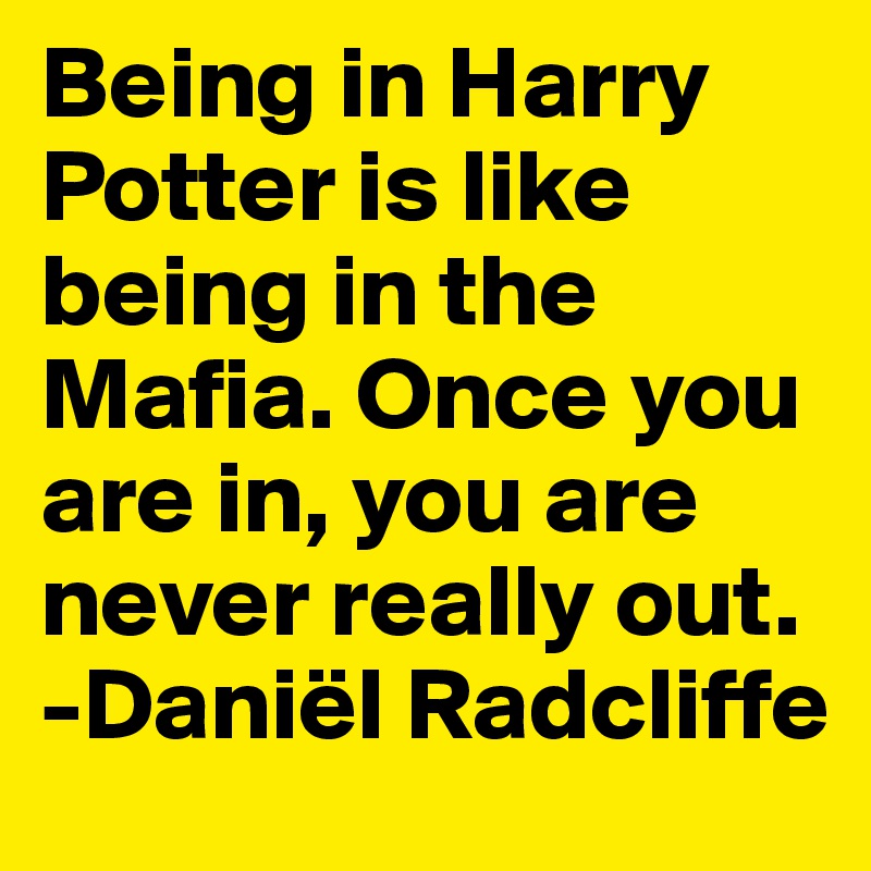 Being in Harry Potter is like being in the Mafia. Once you are in, you are never really out.
-Daniël Radcliffe