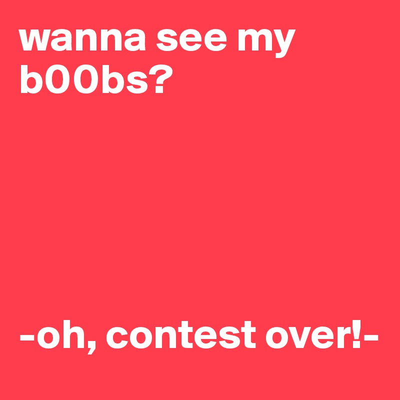 wanna see my b00bs?





-oh, contest over!-