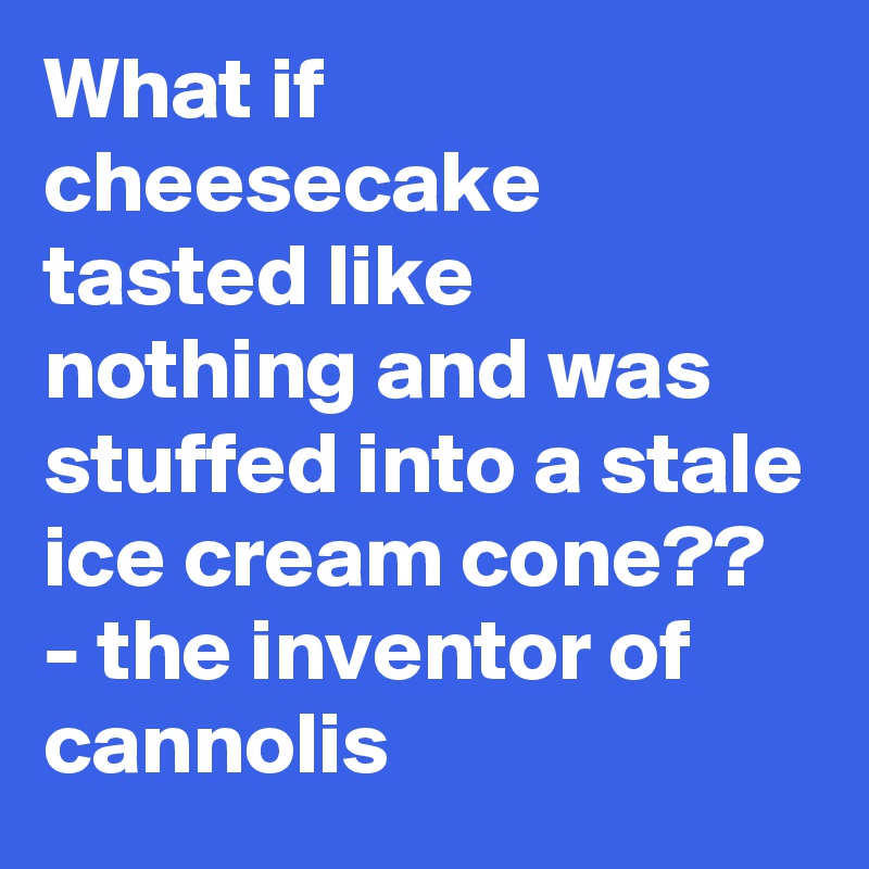 What if cheesecake tasted like nothing and was stuffed into a stale ice cream cone?? - the inventor of cannolis