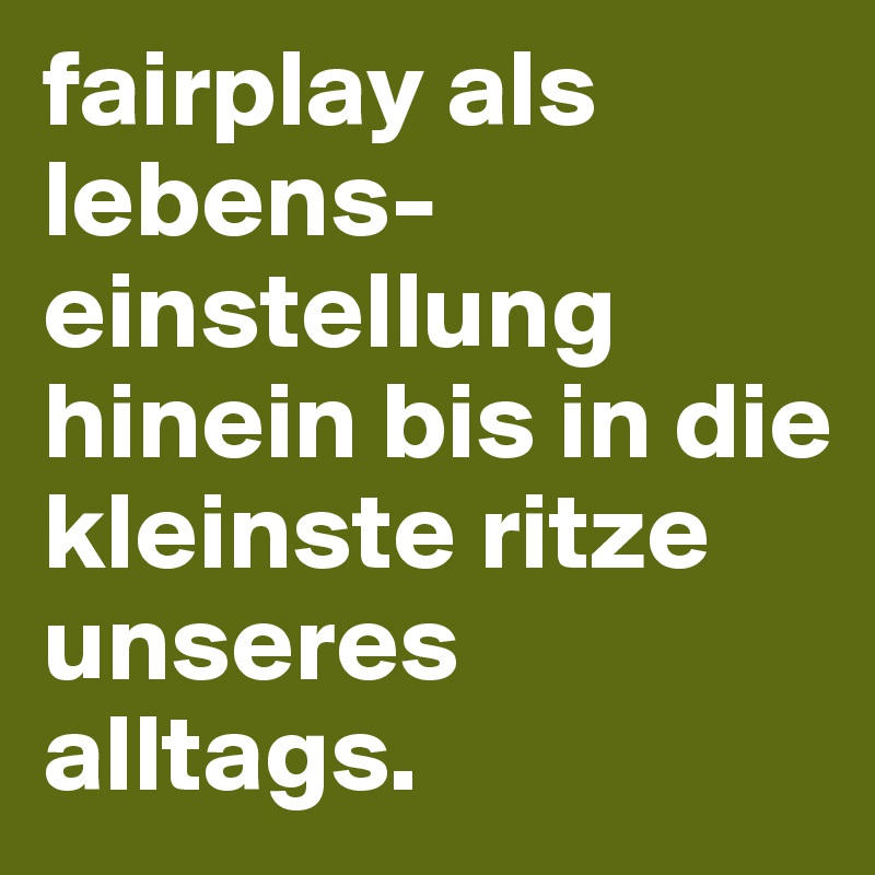 fairplay als lebens-einstellung hinein bis in die kleinste ritze unseres alltags.