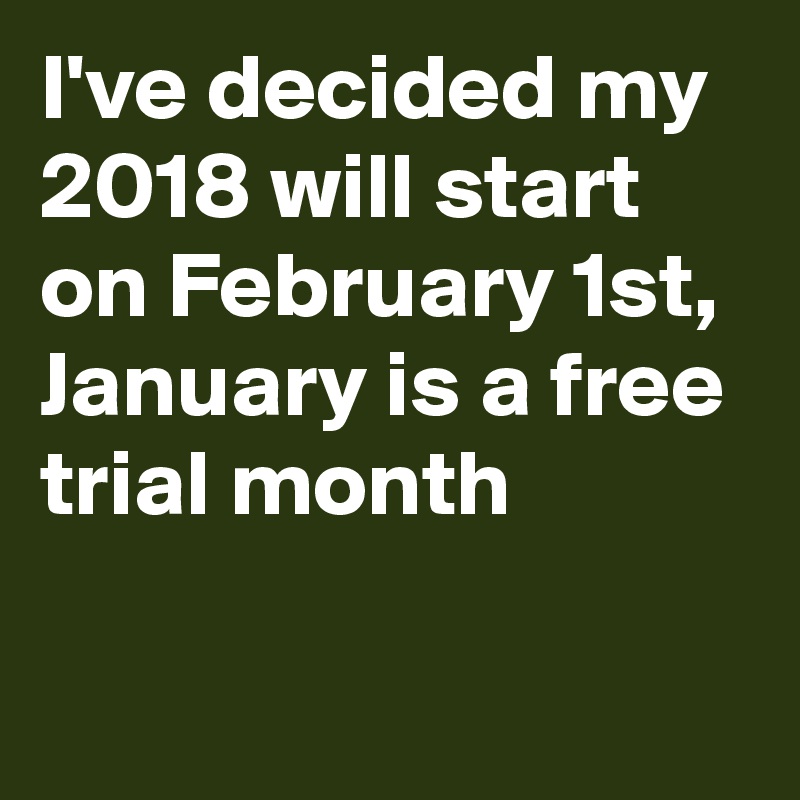 I ve decided my 2018 will start on february 1st january is a free