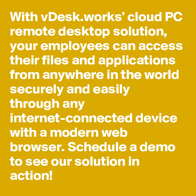 With vDesk.works' cloud PC remote desktop solution, your employees can access their files and applications from anywhere in the world  securely and easily  through any internet-connected device with a modern web browser. Schedule a demo to see our solution in action!