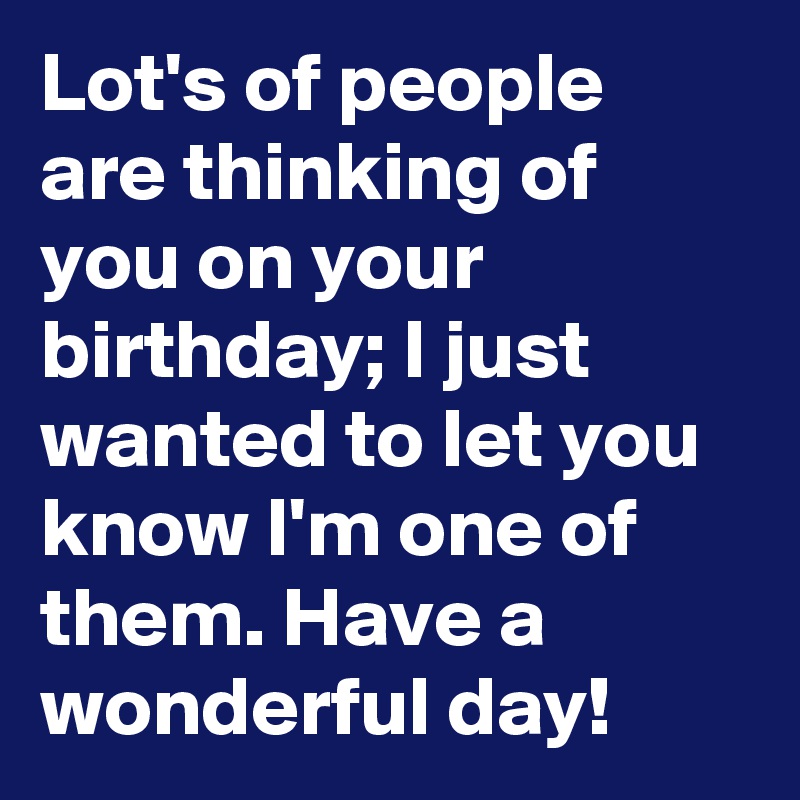 Lot's of people are thinking of you on your birthday; I just wanted to let you know I'm one of them. Have a wonderful day!