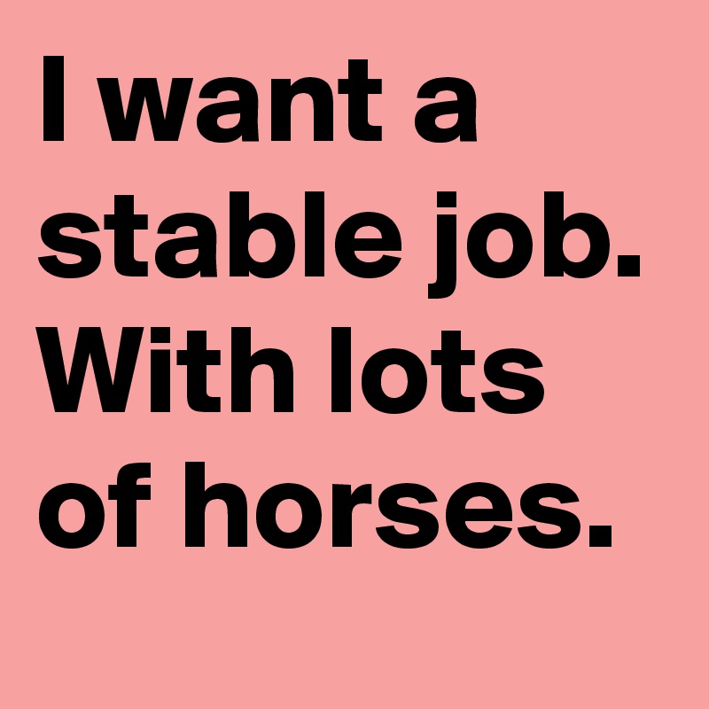 I want a stable job. With lots of horses.