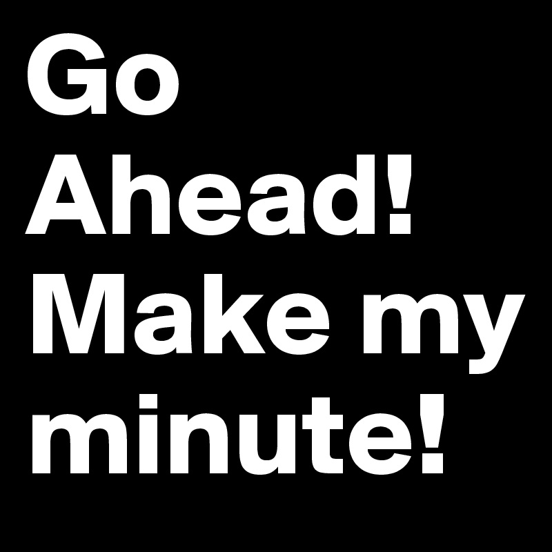 Go Ahead!
Make my minute!