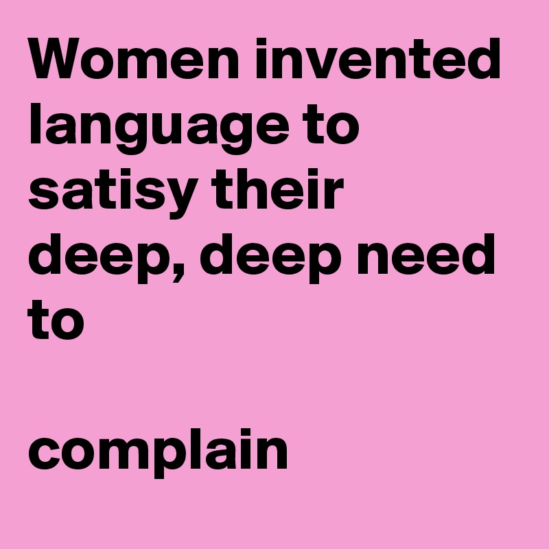 Women invented language to satisy their deep, deep need to

complain