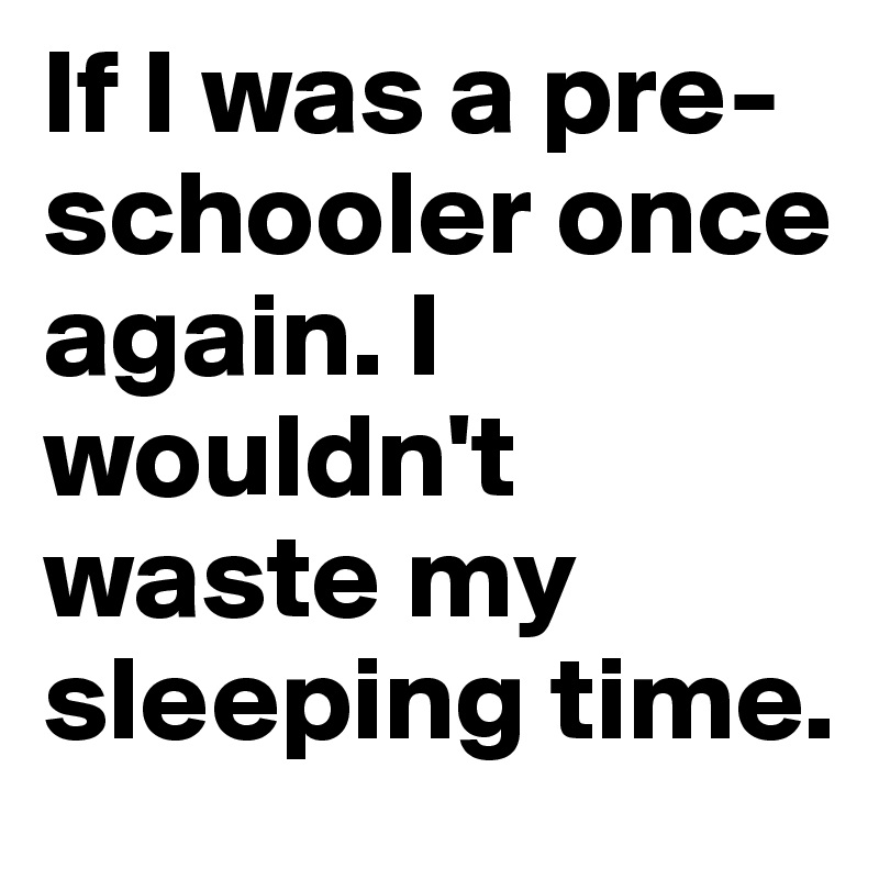 If I was a pre-schooler once again. I wouldn't waste my sleeping time.