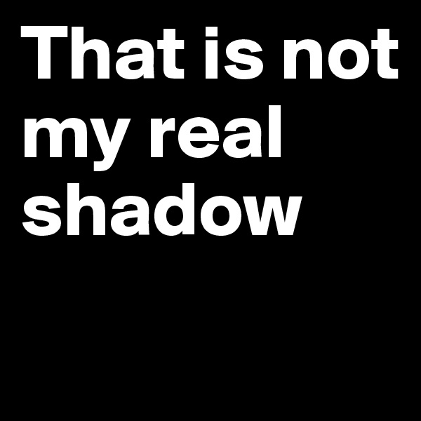 That is not my real shadow
