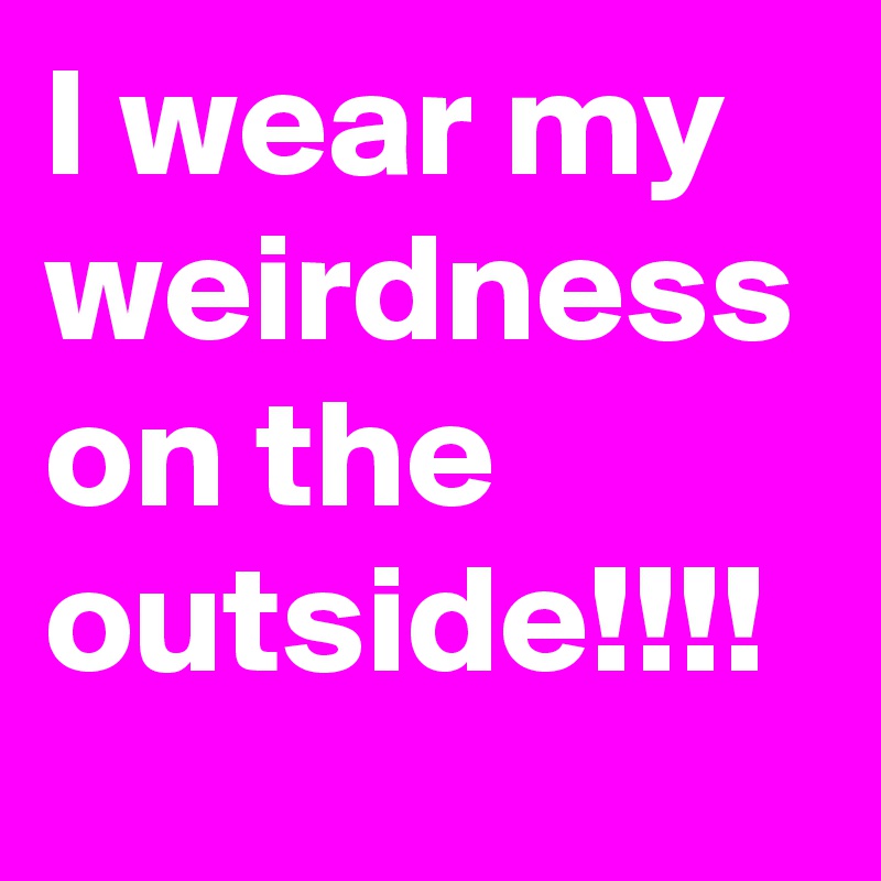 I wear my weirdness on the outside!!!!
