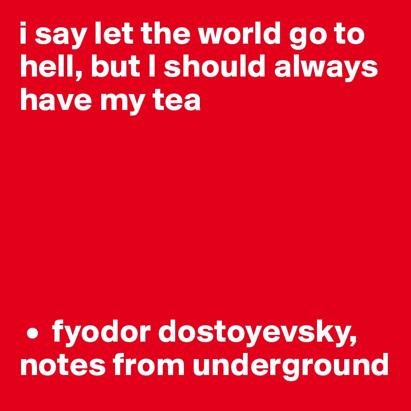 i say let the world go to hell, but I should always have my tea 






 •  fyodor dostoyevsky, notes from underground