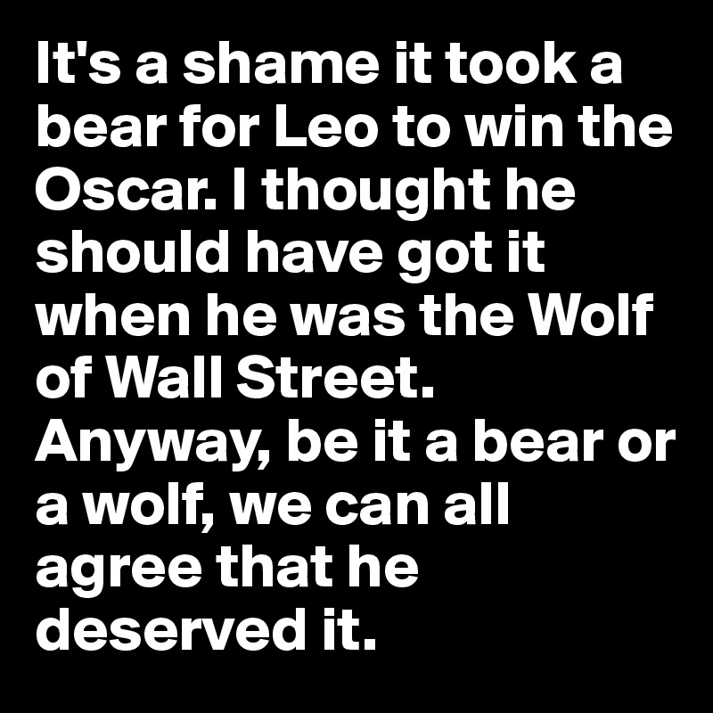 It's a shame it took a bear for Leo to win the Oscar. I thought he should have got it when he was the Wolf of Wall Street. Anyway, be it a bear or a wolf, we can all agree that he deserved it.