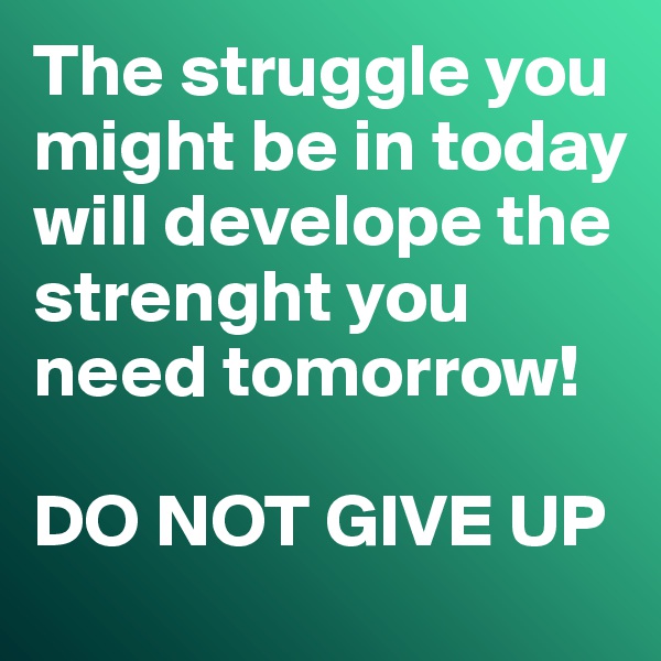 The struggle you might be in today will develope the strenght you need tomorrow!

DO NOT GIVE UP