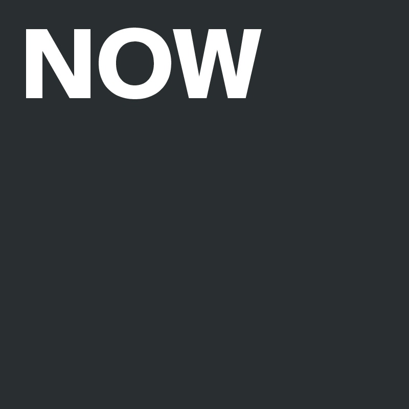 NOW

