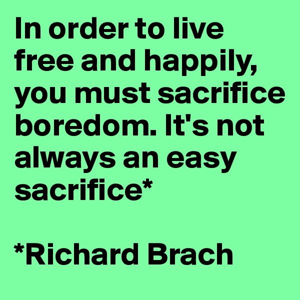In order to live free and happily, you must sacrifice boredom. It's not always an easy sacrifice*

*Richard Brach