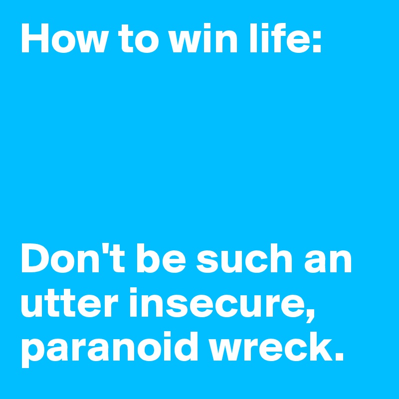 How to win life:




Don't be such an utter insecure, paranoid wreck.