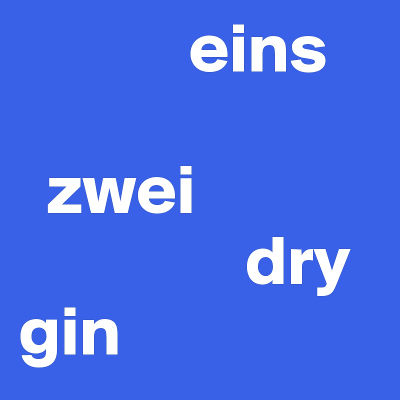             eins     

  zwei
                dry
gin