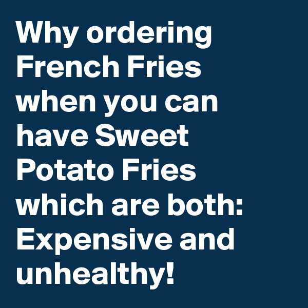 Why ordering French Fries when you can have Sweet Potato Fries which are both: Expensive and unhealthy!