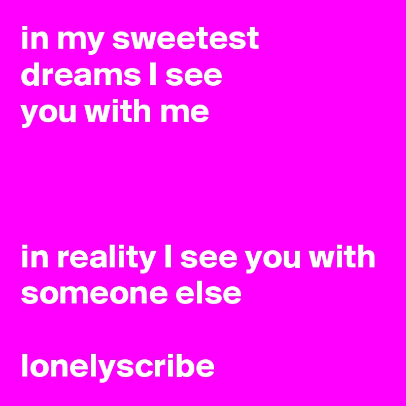 in my sweetest dreams I see                you with me                                                                                                                                                                                        in reality I see you with someone else                                                                 lonelyscribe 