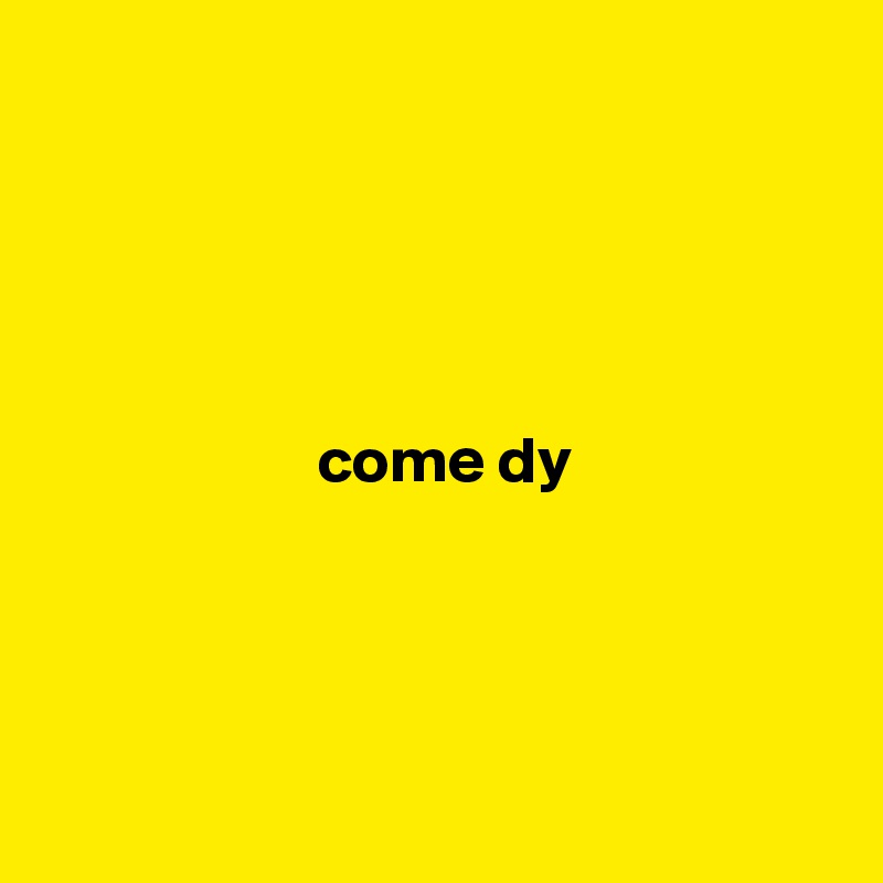 




  
                     come dy




