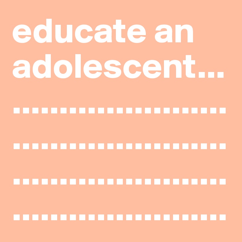 educate an adolescent...
.......................
.......................
.......................
.......................