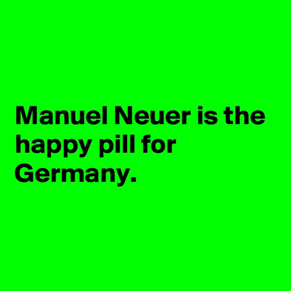 


Manuel Neuer is the happy pill for Germany. 


