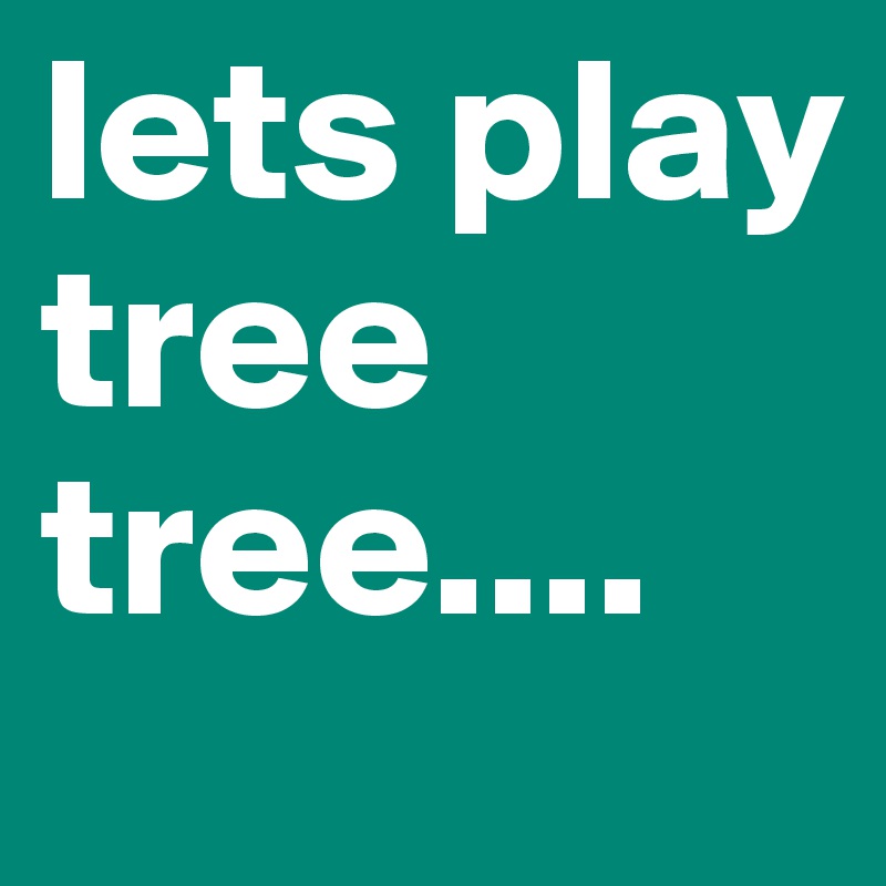 lets play tree tree....