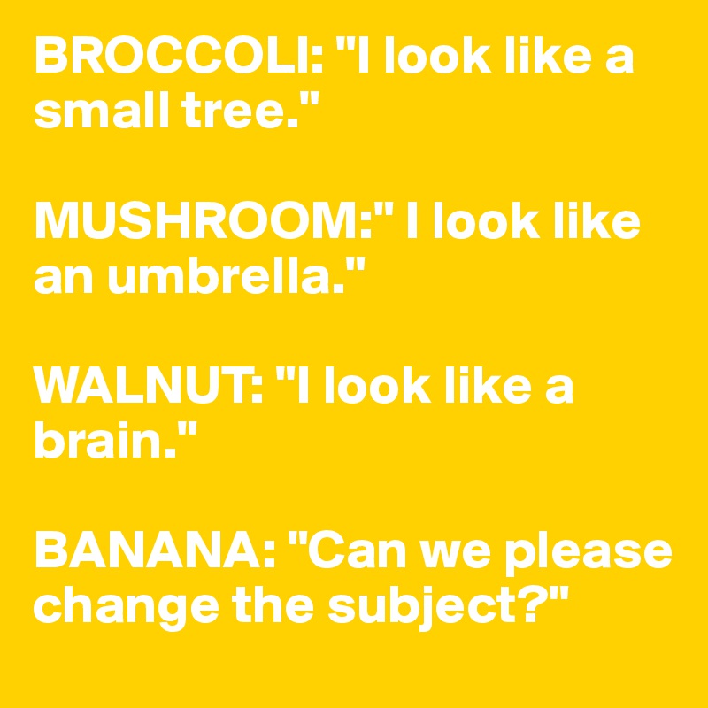 BROCCOLI: "I look like a small tree."

MUSHROOM:" I look like an umbrella."

WALNUT: "I look like a brain."

BANANA: "Can we please change the subject?"