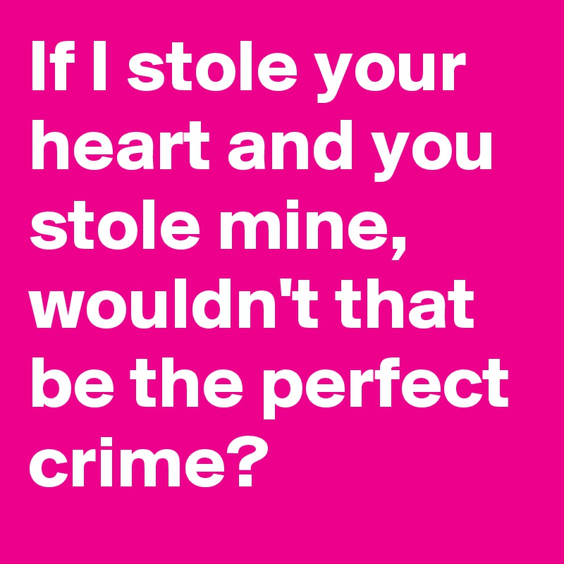 If I stole your heart and you stole mine,  wouldn't that be the perfect crime?