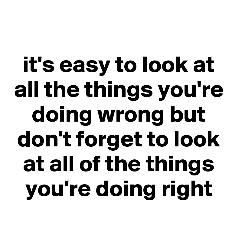 it-s-easy-to-look-at-all-the-things-you-re-doing-wrong-but-don-t-forget