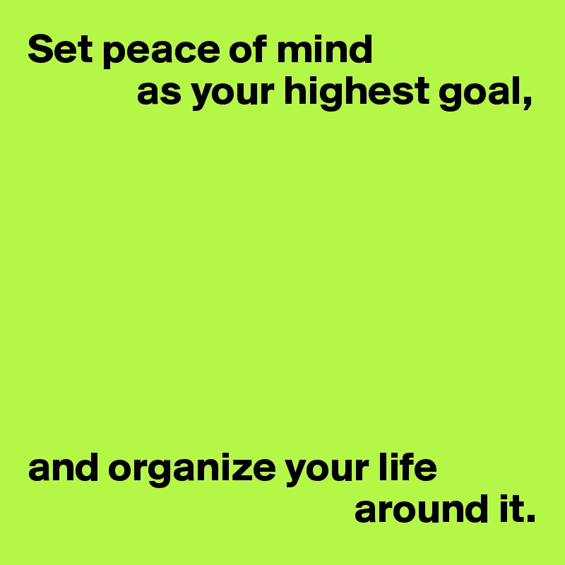 Set peace of mind 
             as your highest goal,








and organize your life 
                                       around it.