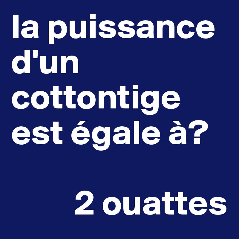 la puissance d'un cottontige est égale à?

         2 ouattes